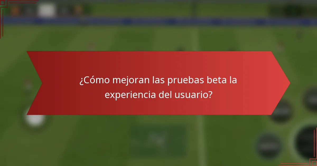 ¿Cómo mejoran las pruebas beta la experiencia del usuario?
