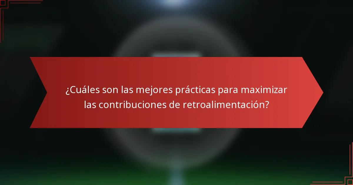 ¿Cuáles son las mejores prácticas para maximizar las contribuciones de retroalimentación?