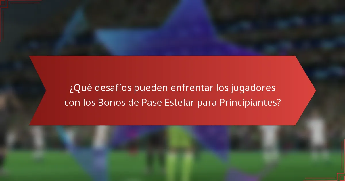 ¿Qué desafíos pueden enfrentar los jugadores con los Bonos de Pase Estelar para Principiantes?
