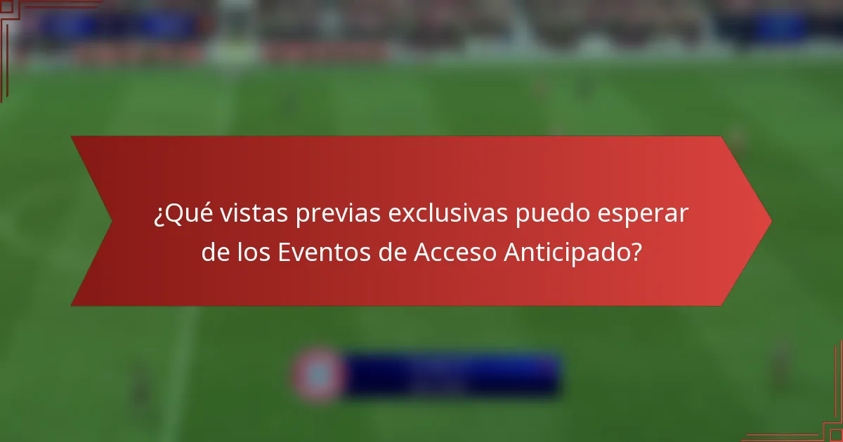 ¿Qué vistas previas exclusivas puedo esperar de los Eventos de Acceso Anticipado?